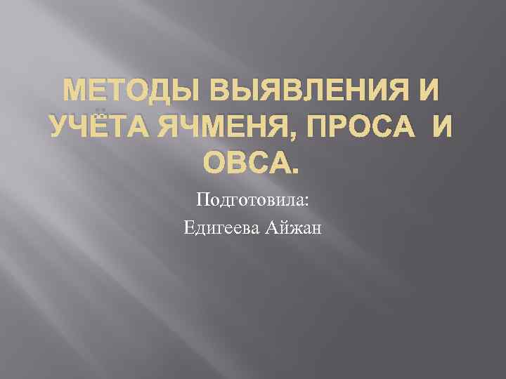 МЕТОДЫ ВЫЯВЛЕНИЯ И УЧЁТА ЯЧМЕНЯ, ПРОСА И ОВСА. Подготовила: Едигеева Айжан 