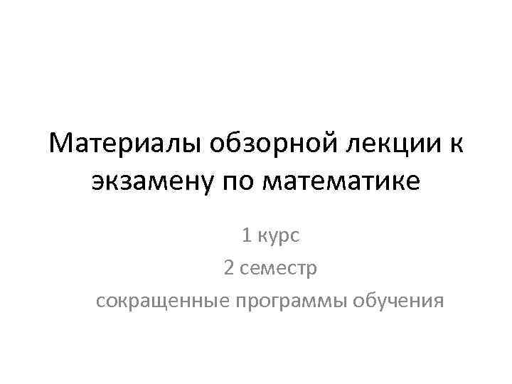 Материалы обзорной лекции к экзамену по математике 1 курс 2 семестр сокращенные программы обучения