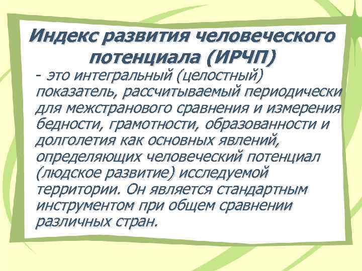 Индекс развития человеческого потенциала (ИРЧП) - это интегральный (целостный) показатель, рассчитываемый периодически для межстранового