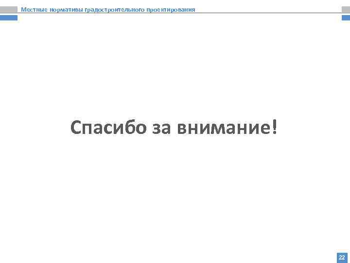 Местные нормативы градостроительного проектирования Спасибо за внимание! 22 