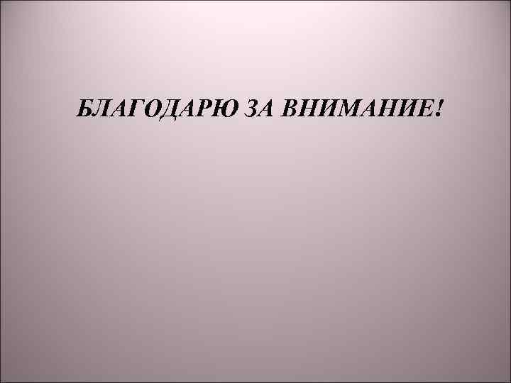  БЛАГОДАРЮ ЗА ВНИМАНИЕ! 