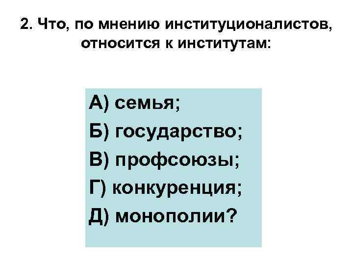 2. Что, по мнению институционалистов, относится к институтам: А) семья; Б) государство; В) профсоюзы;