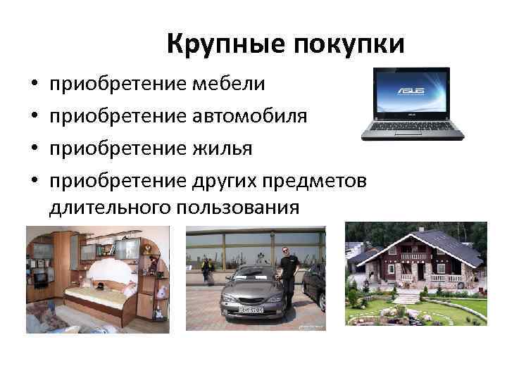 Крупные покупки • • приобретение мебели приобретение автомобиля приобретение жилья приобретение других предметов длительного