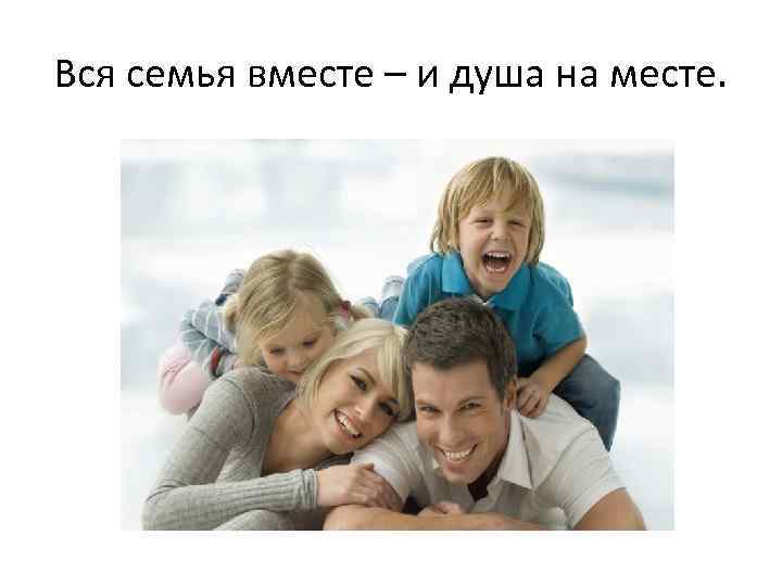 Вся семья вместе – и душа на месте. 