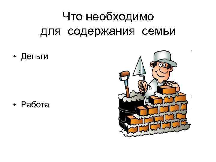 Что необходимо для содержания семьи • Деньги • Работа 
