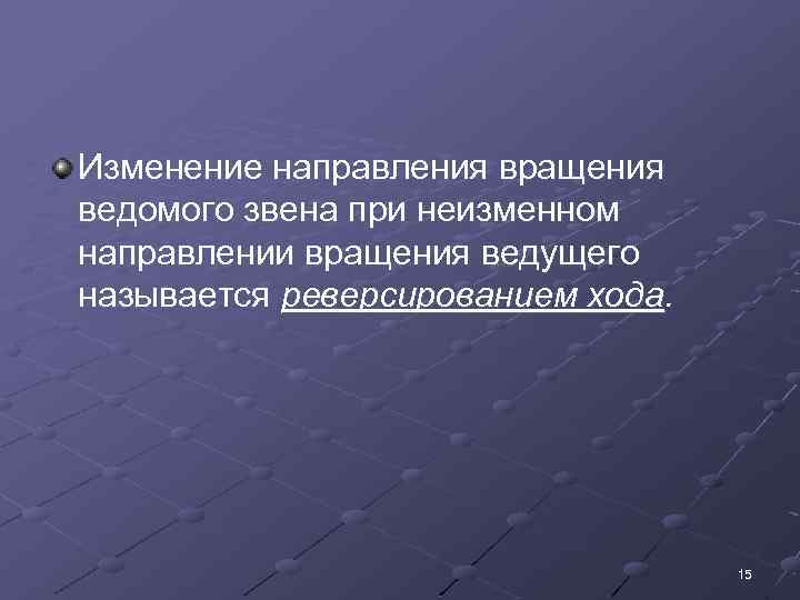 Изменение направления вращения ведомого звена при неизменном направлении вращения ведущего называется реверсированием хода. 15