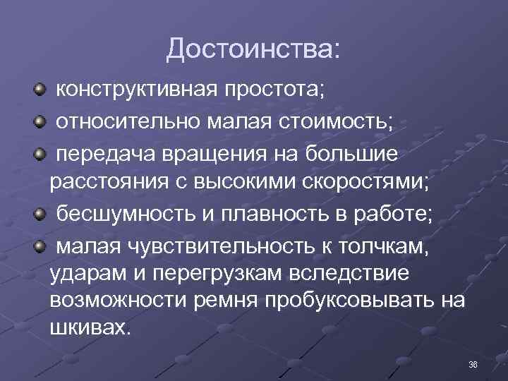 Достоинства: конструктивная простота; относительно малая стоимость; передача вращения на большие расстояния с высокими скоростями;