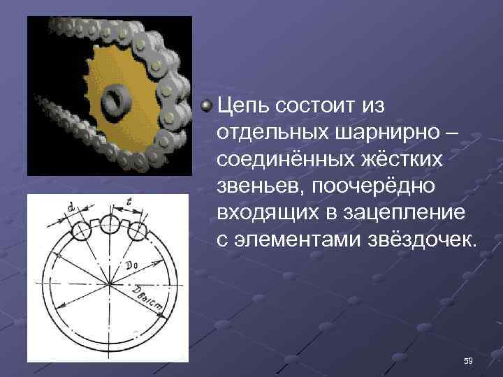 Цепь состоит из отдельных шарнирно – соединённых жёстких звеньев, поочерёдно входящих в зацепление с