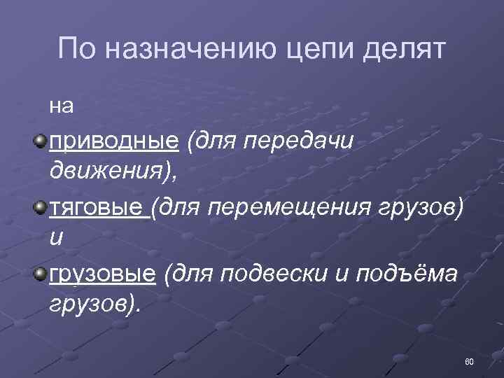 По назначению цепи делят на приводные (для передачи движения), тяговые (для перемещения грузов) и