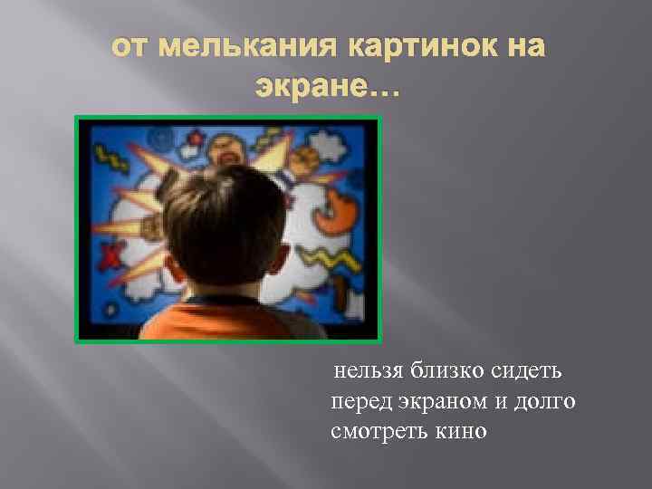 от мелькания картинок на экране… нельзя близко сидеть перед экраном и долго смотреть кино