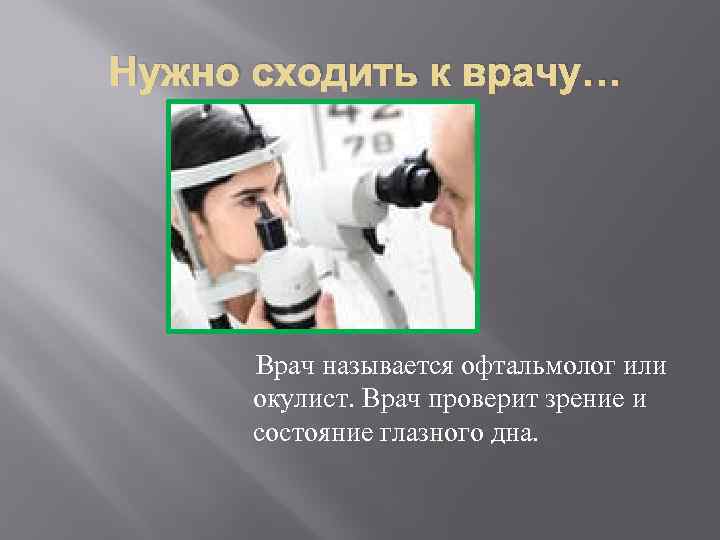 Нужно сходить к врачу… Врач называется офтальмолог или окулист. Врач проверит зрение и состояние