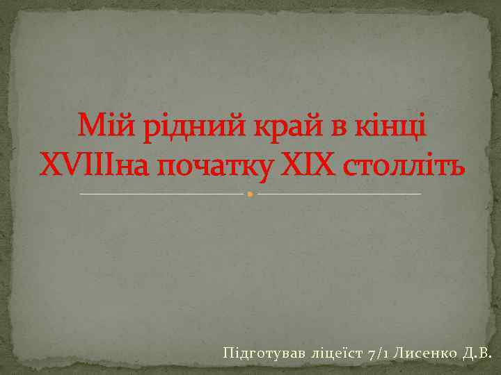 Мій рідний край в кінці XVIIIна початку XIX столліть Підготував ліцеїст 7/1 Лисенко Д.