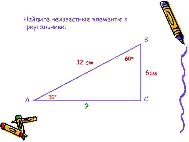 Найдите неизвестные элементы в треугольнике: В 12 см 60 6 см А 30 ?