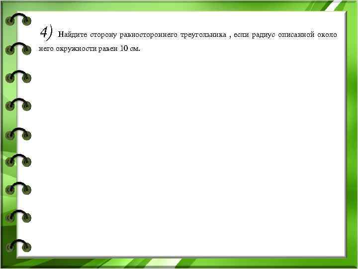 4) Найдите сторону равностороннего треугольника , если радиус описанной около него окружности равен 10