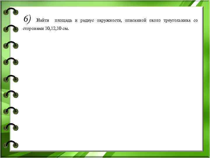6) Найти площадь и радиус окружности, описанной около треугольника со сторонами 10, 12, 10