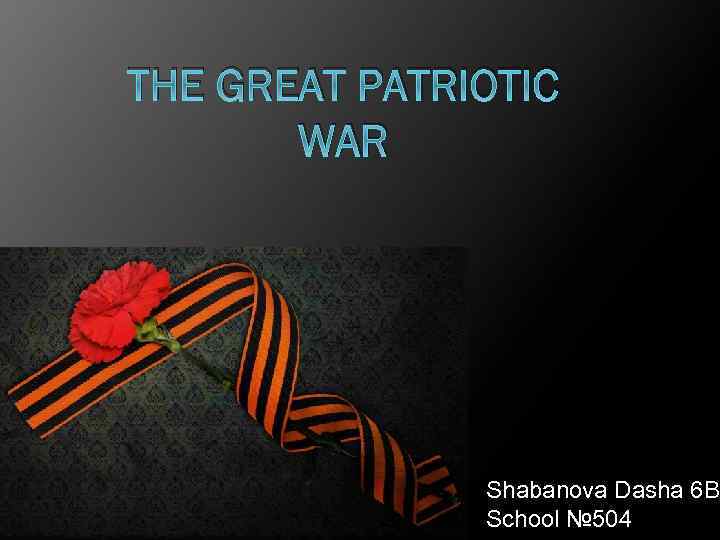 THE GREAT PATRIOTIC WAR Shabanova Dasha 6 B School № 504 