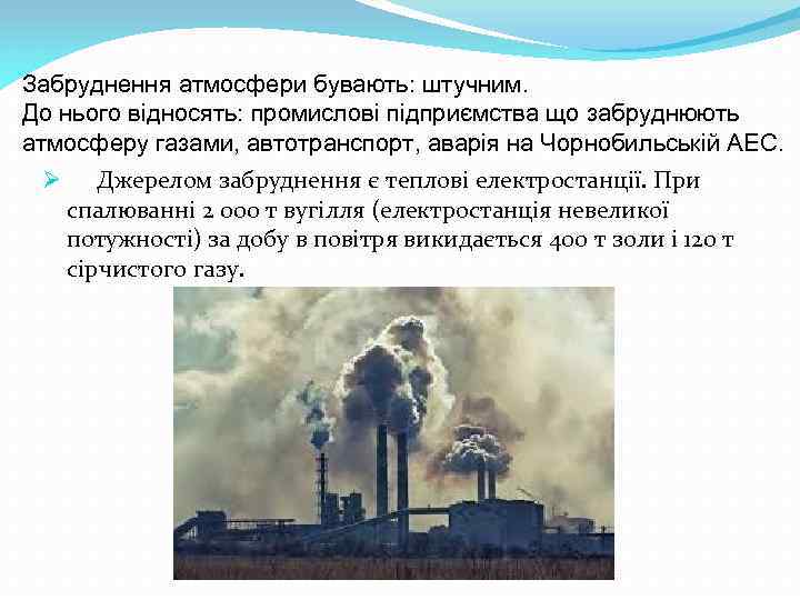 Забруднення атмосфери бувають: штучним. До нього відносять: промислові підприємства що забруднюють атмосферу газами, автотранспорт,