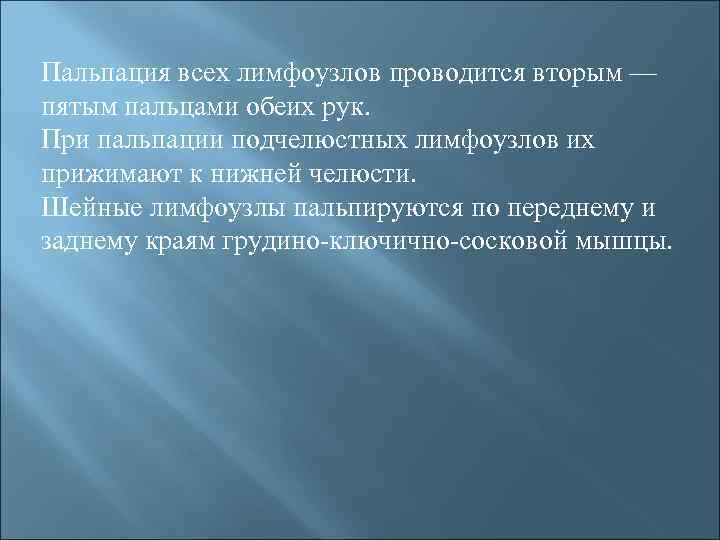 Пальпация всех лимфоузлов проводится вторым — пятым пальцами обеих рук. При пальпации подчелюстных лимфоузлов