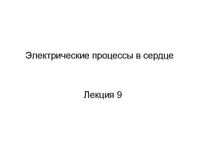 Электрические процессы в сердце Лекция 9 