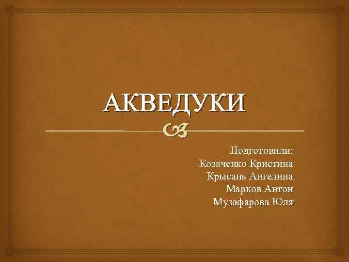 АКВЕДУКИ Подготовили: Козаченко Кристина Крысань Ангелина Марков Антон Музафарова Юля 
