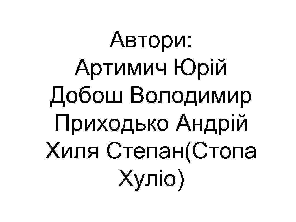 Автори: Артимич Юрій Добош Володимир Приходько Андрій Хиля Степан(Стопа Хуліо) 