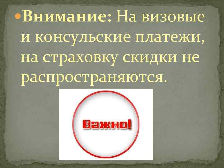  Внимание: На визовые и консульские платежи, на страховку скидки не распространяются. 