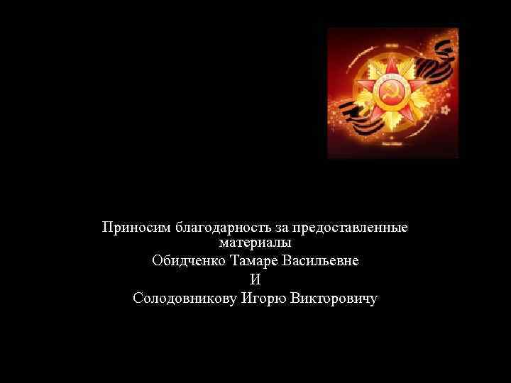 Приносим благодарность за предоставленные материалы Обидченко Тамаре Васильевне И Солодовникову Игорю Викторовичу 