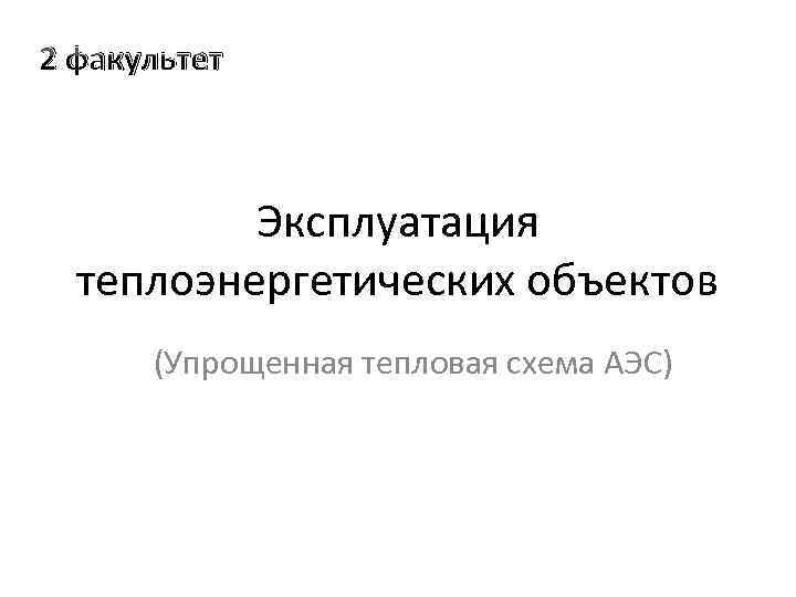 2 факультет Эксплуатация теплоэнергетических объектов (Упрощенная тепловая схема АЭС) 