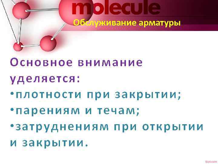 Обслуживание арматуры Основное внимание уделяется: • плотности при закрытии; • парениям и течам; •