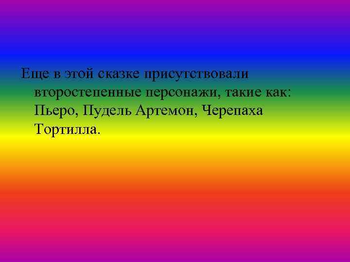 Еще в этой сказке присутствовали второстепенные персонажи, такие как: Пьеро, Пудель Артемон, Черепаха Тортилла.