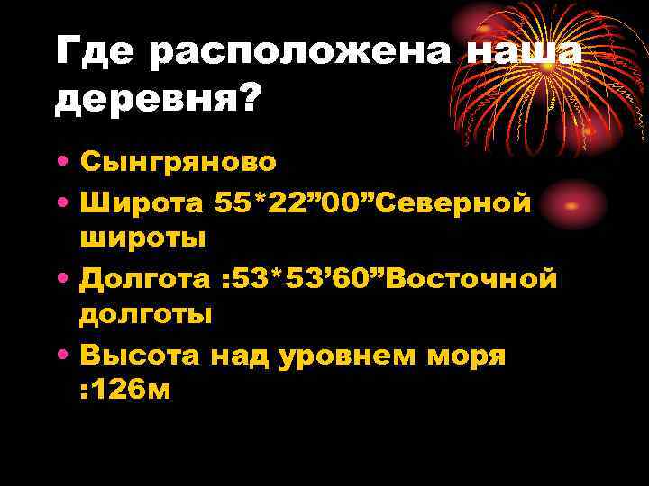 Где расположена наша деревня? • Сынгряново • Широта 55*22” 00”Северной широты • Долгота :
