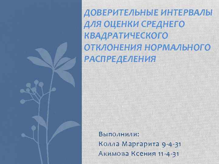 ДОВЕРИТЕЛЬНЫЕ ИНТЕРВАЛЫ ДЛЯ ОЦЕНКИ СРЕДНЕГО КВАДРАТИЧЕСКОГО ОТКЛОНЕНИЯ НОРМАЛЬНОГО РАСПРЕДЕЛЕНИЯ Выполнили: Колла Маргарита 9 4