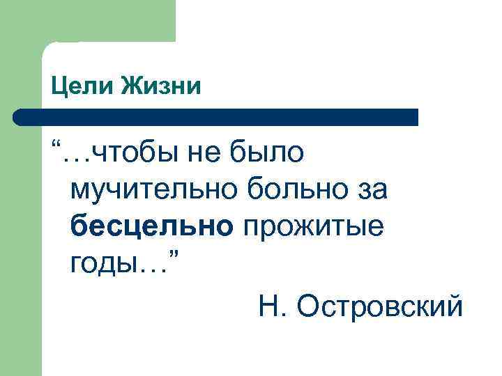 Цели Жизни “…чтобы не было мучительно больно за бесцельно прожитые годы…” Н. Островский 