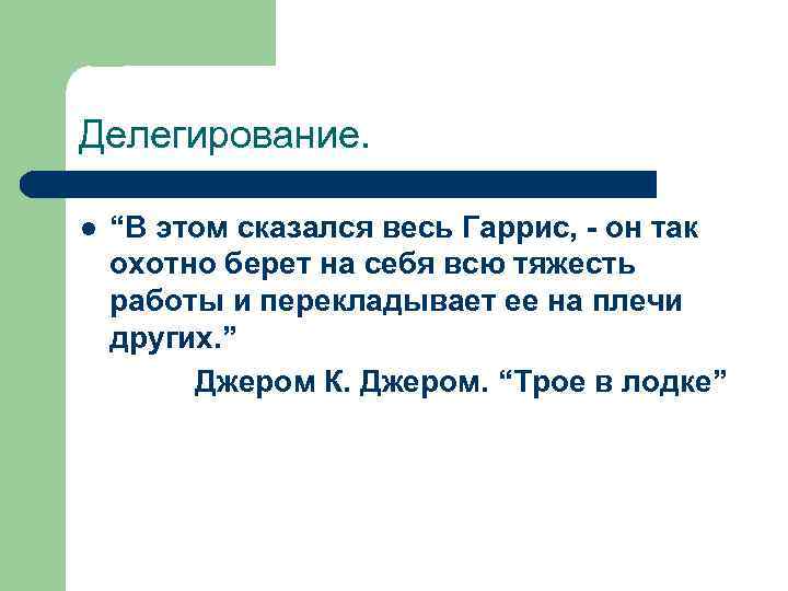 Делегирование. l “В этом сказался весь Гаррис, - он так охотно берет на себя