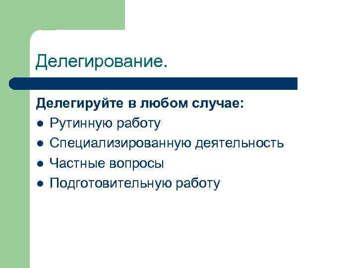 Делегирование. Делегируйте в любом случае: l Рутинную работу l Специализированную деятельность l Частные вопросы