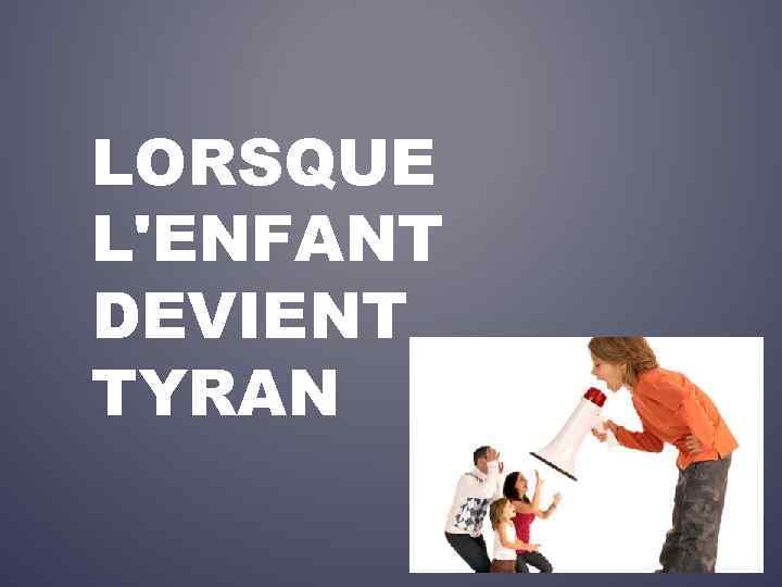 LORSQUE L'ENFANT DEVIENT TYRAN 