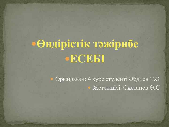  Өндірістік тәжірибе ЕСЕБІ Орындаған: 4 курс студенті Әбдиев Т. Ә Жетекшісі: Сұлтанов Ө.