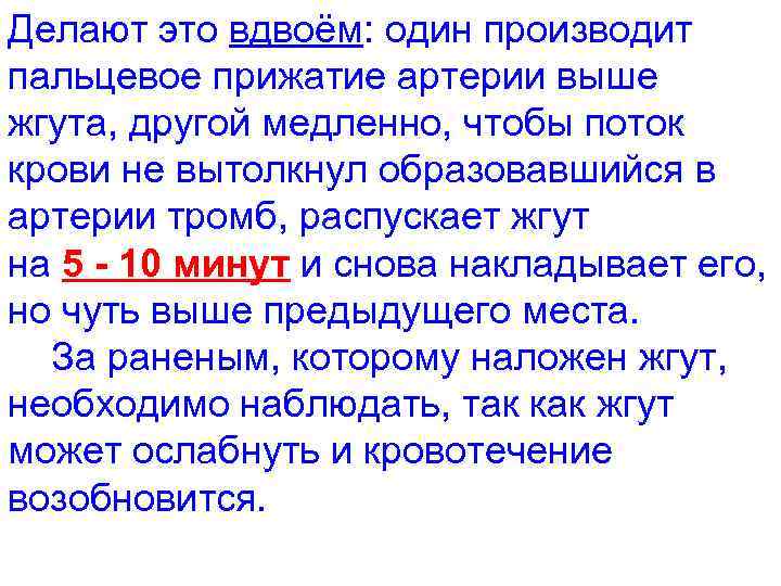 Делают это вдвоём: один производит пальцевое прижатие артерии выше жгута, другой медленно, чтобы поток