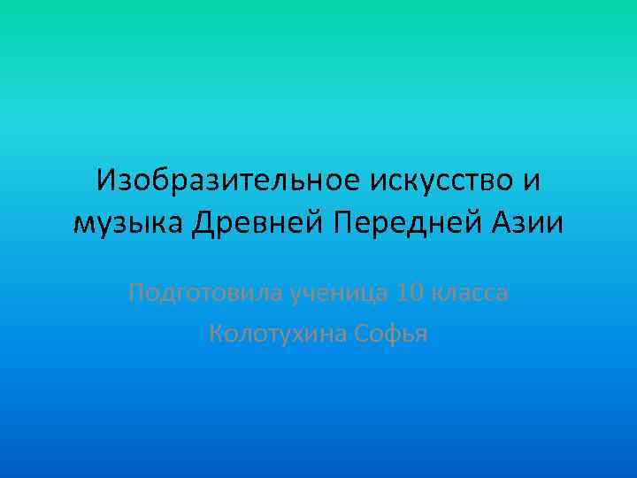 Изобразительное искусство и музыка Древней Передней Азии Подготовила ученица 10 класса Колотухина Софья 