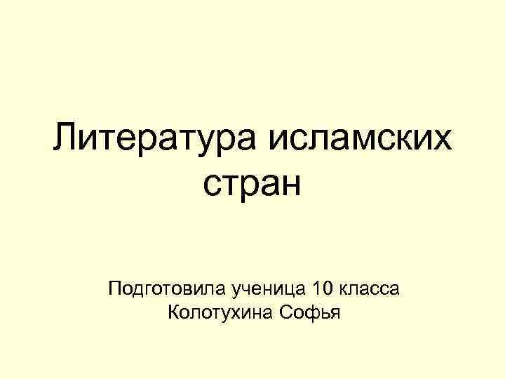 Литература исламских стран Подготовила ученица 10 класса Колотухина Софья 