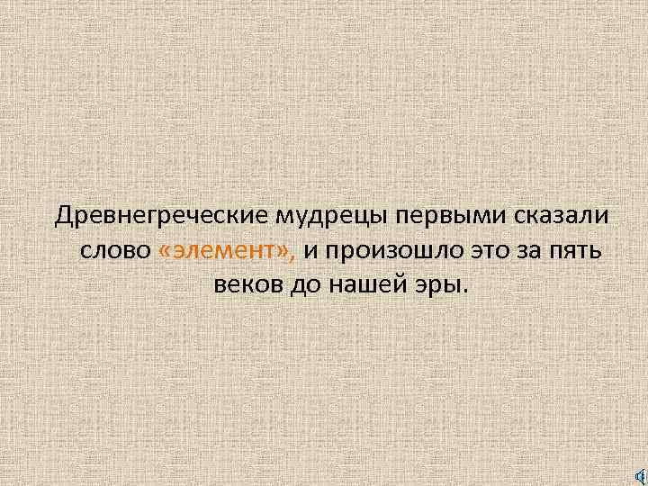  Древнегреческие мудрецы первыми сказали слово «элемент» , и произошло это за пять веков