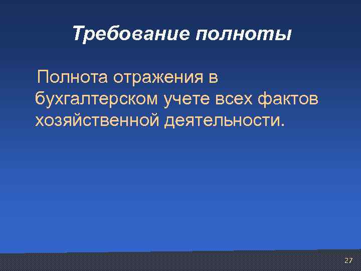 Требование полноты Полнота отражения в бухгалтерском учете всех фактов хозяйственной деятельности. 27 
