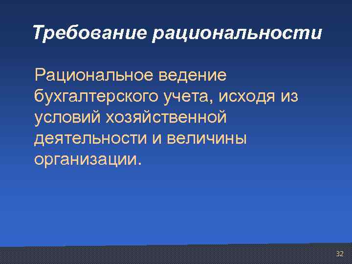 Требование рациональности Рациональное ведение бухгалтерского учета, исходя из условий хозяйственной деятельности и величины организации.