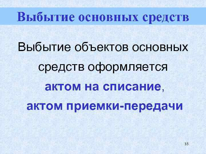 Выбытие основных средств Выбытие объектов основных средств оформляется актом на списание, актом приемки-передачи 35