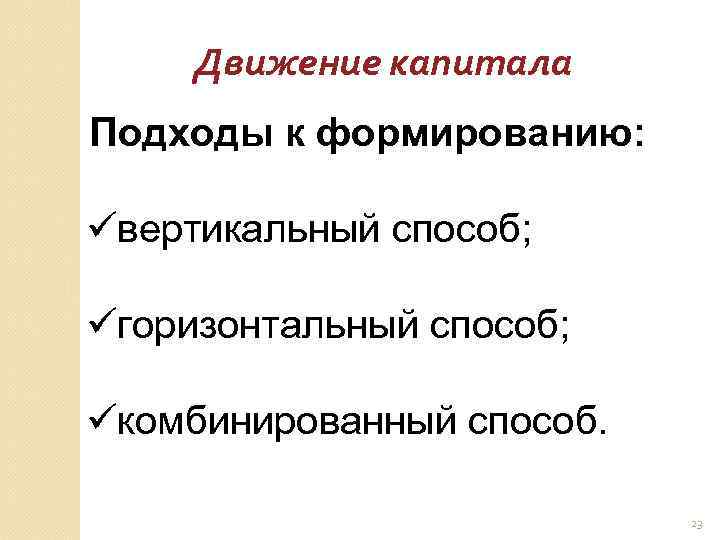 Движение капитала Подходы к формированию: üвертикальный способ; üгоризонтальный способ; üкомбинированный способ. 23 