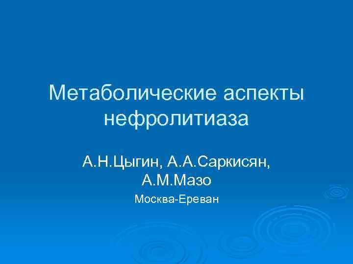 Метаболические аспекты нефролитиаза А. Н. Цыгин, А. А. Саркисян, А. М. Мазо Москва-Ереван 