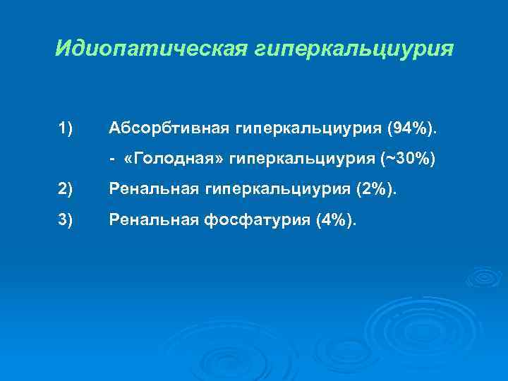 Идиопатическая гиперкальциурия 1) Абсорбтивная гиперкальциурия (94%). - «Голодная» гиперкальциурия (~30%) 2) Ренальная гиперкальциурия (2%).
