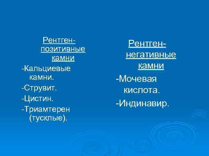 Рентгенпозитивные камни -Кальциевые камни. -Струвит. -Цистин. -Триамтерен (тусклые). Рентгеннегативные камни -Мочевая кислота. -Индинавир. 