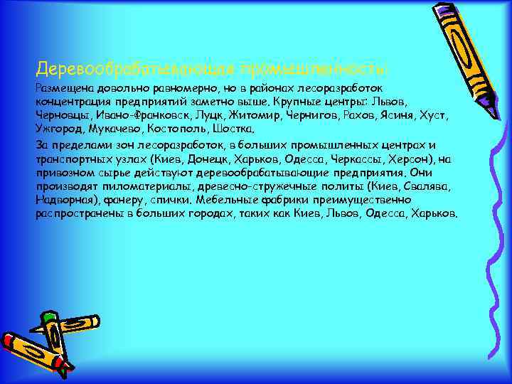 Деревообрабатывающая промышленность: Размещена довольно равномерно, но в районах лесоразработок концентрация предприятий заметно выше. Крупные