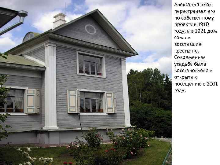 Александр Блок перестраивал его по собственному проекту в 1910 году, а в 1921 дом